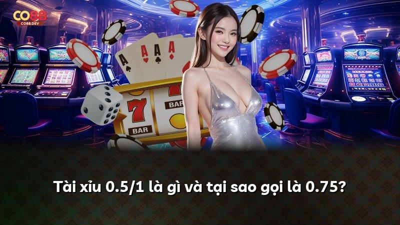 Tài xỉu 0.5/1 là gì và tại sao gọi là 0.75?