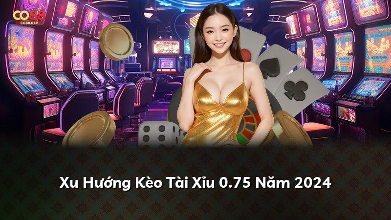 Xu Hướng Kèo Tài Xỉu 0.75 Năm 2024